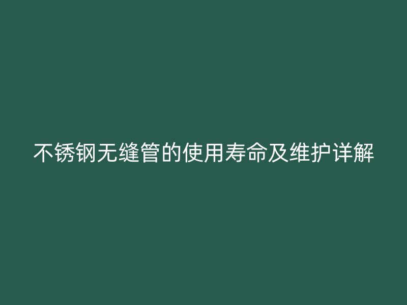 不锈钢无缝管的使用寿命及维护详解