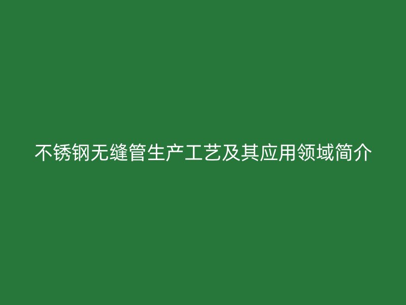 不锈钢无缝管生产工艺及其应用领域简介