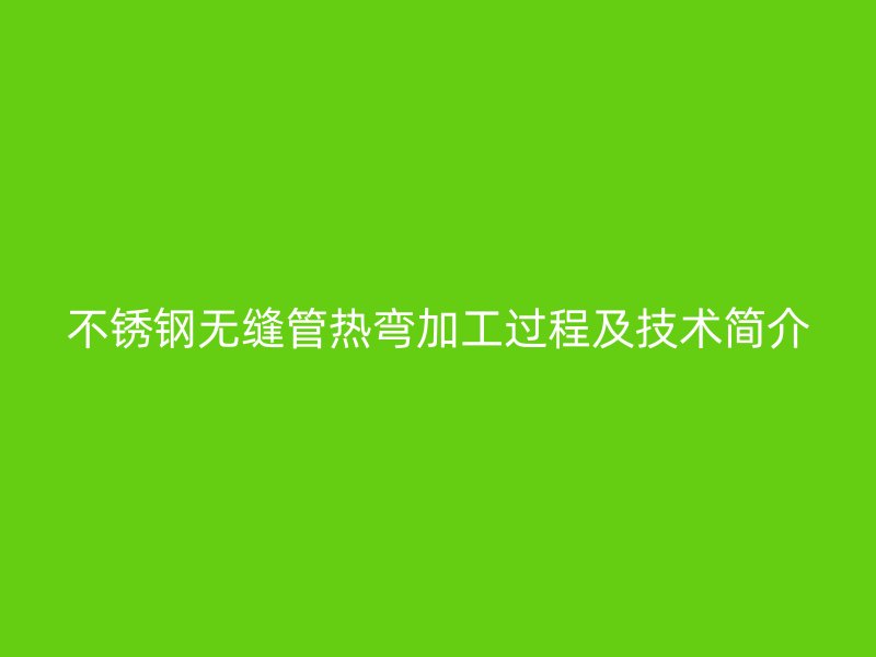 不锈钢无缝管热弯加工过程及技术简介