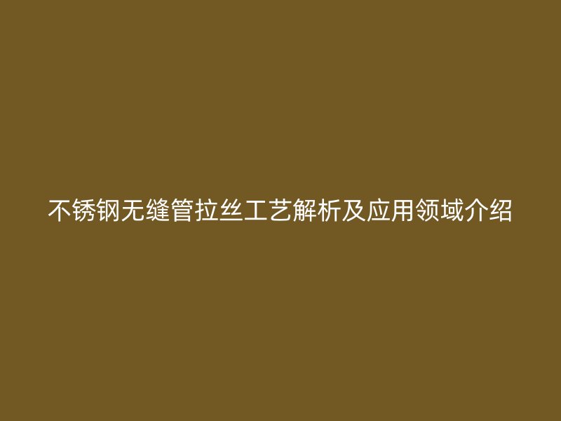 不锈钢无缝管拉丝工艺解析及应用领域介绍