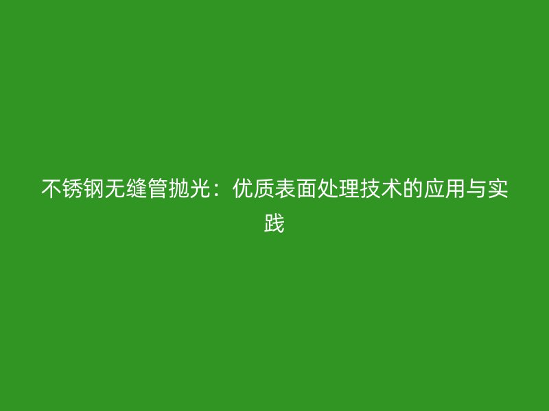 不锈钢无缝管抛光：优质表面处理技术的应用与实践
