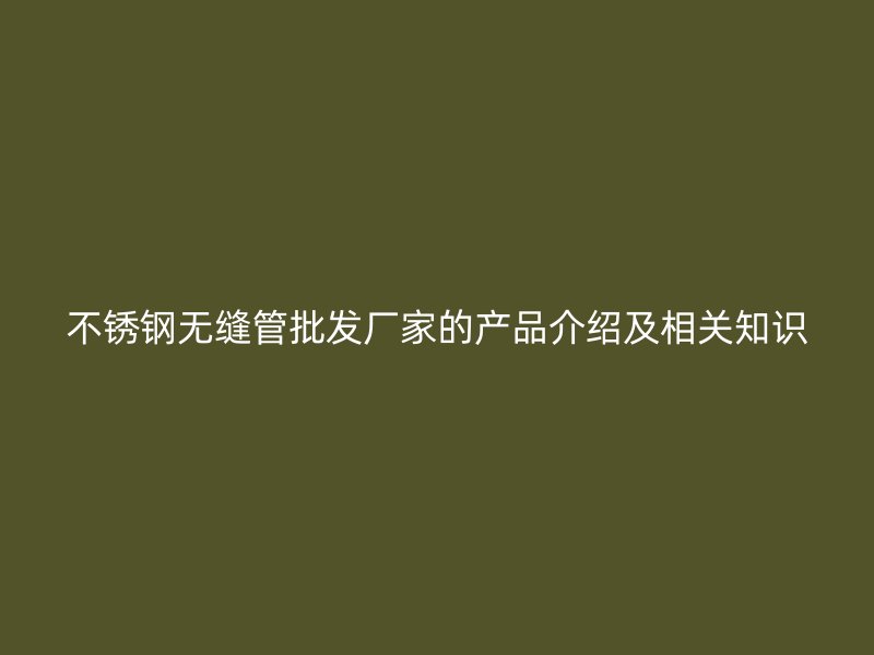 不锈钢无缝管批发厂家的产品介绍及相关知识