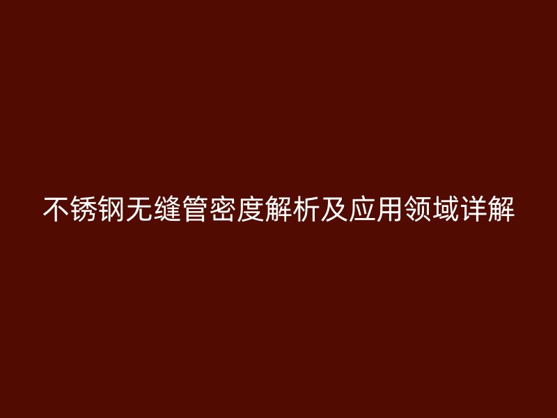 不锈钢无缝管密度解析及应用领域详解