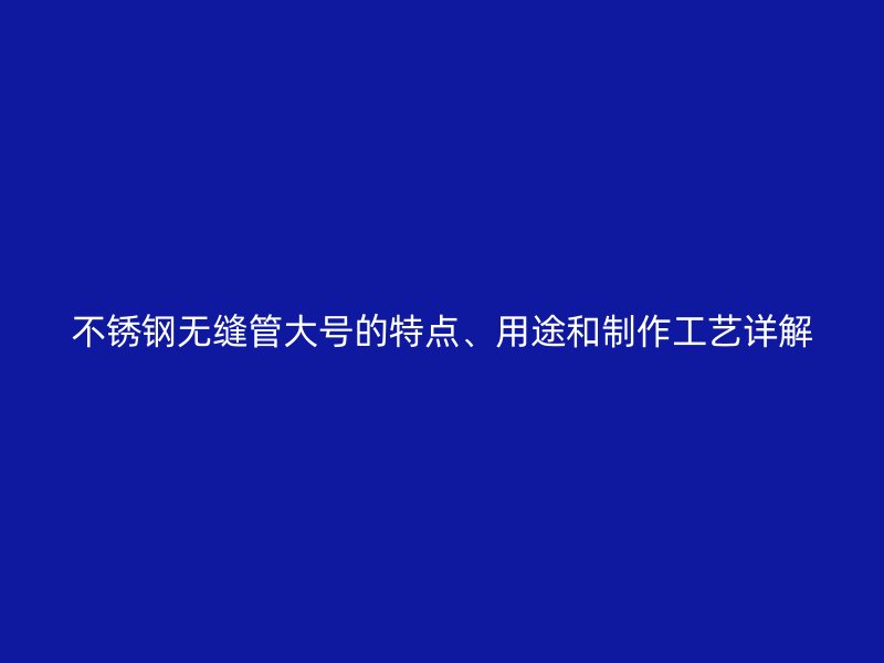 不锈钢无缝管大号的特点、用途和制作工艺详解