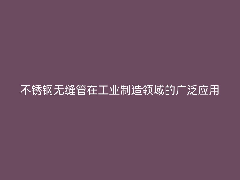 不锈钢无缝管在工业制造领域的广泛应用