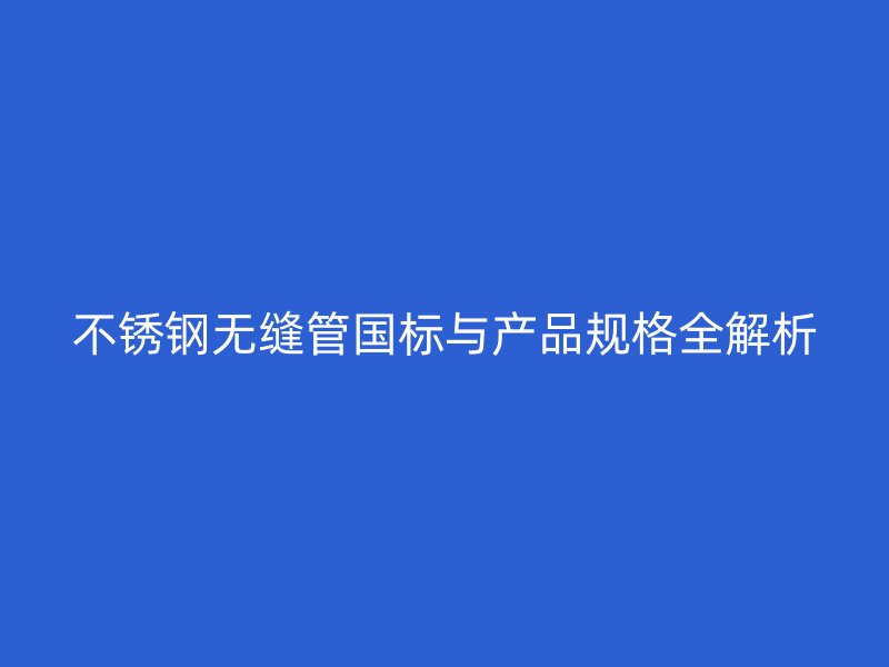 不锈钢无缝管国标与产品规格全解析