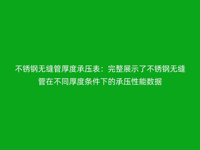 不锈钢无缝管厚度承压表：完整展示了不锈钢无缝管在不同厚度条件下的承压性能数据