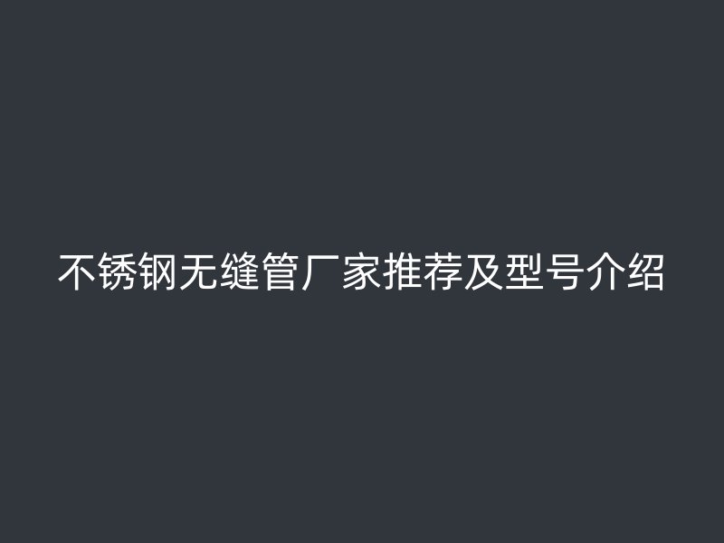 不锈钢无缝管厂家推荐及型号介绍