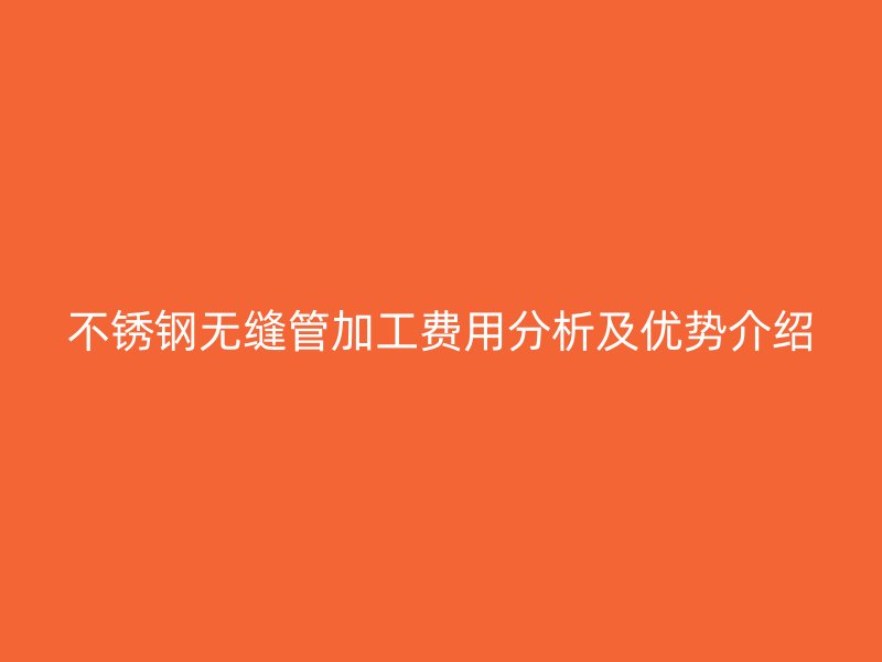 不锈钢无缝管加工费用分析及优势介绍