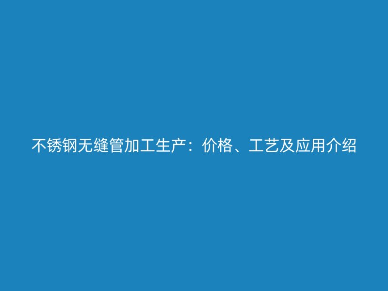 不锈钢无缝管加工生产：价格、工艺及应用介绍