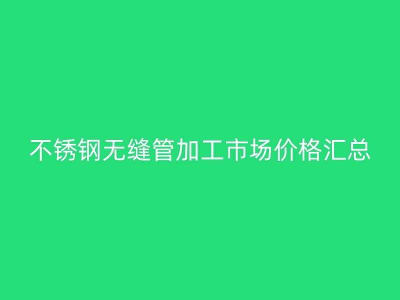 不锈钢无缝管加工市场价格汇总