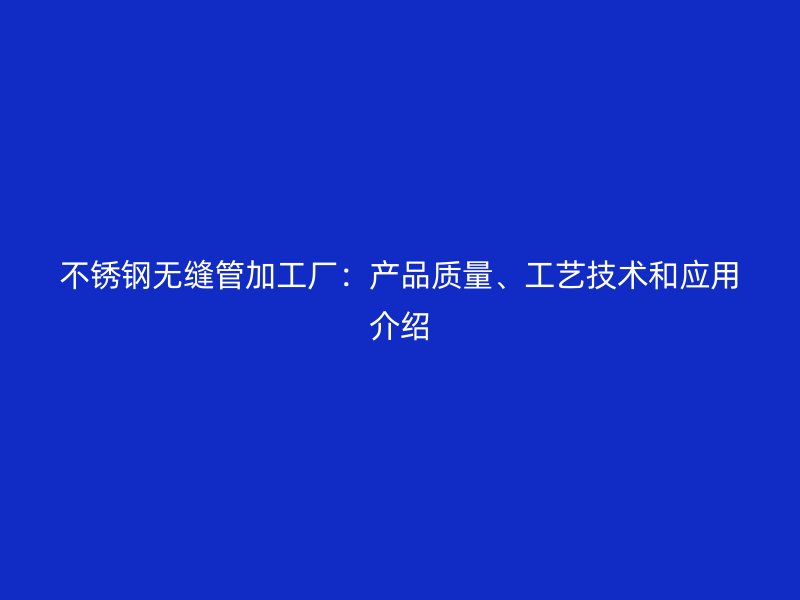 不锈钢无缝管加工厂：产品质量、工艺技术和应用介绍