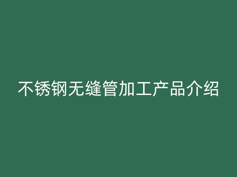 不锈钢无缝管加工产品介绍