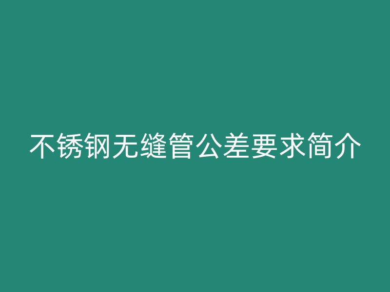 不锈钢无缝管公差要求简介