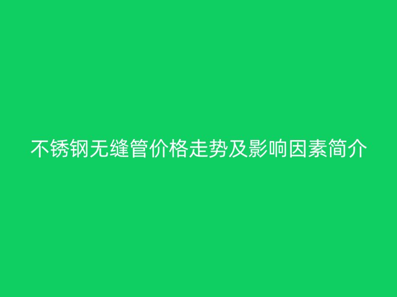 不锈钢无缝管价格走势及影响因素简介