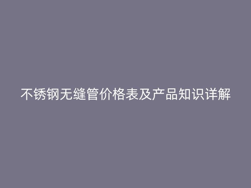 不锈钢无缝管价格表及产品知识详解