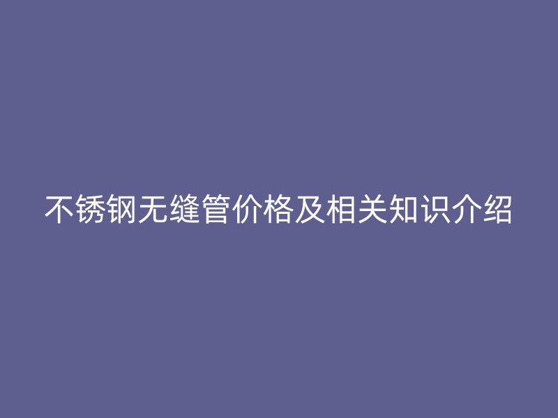 不锈钢无缝管价格及相关知识介绍