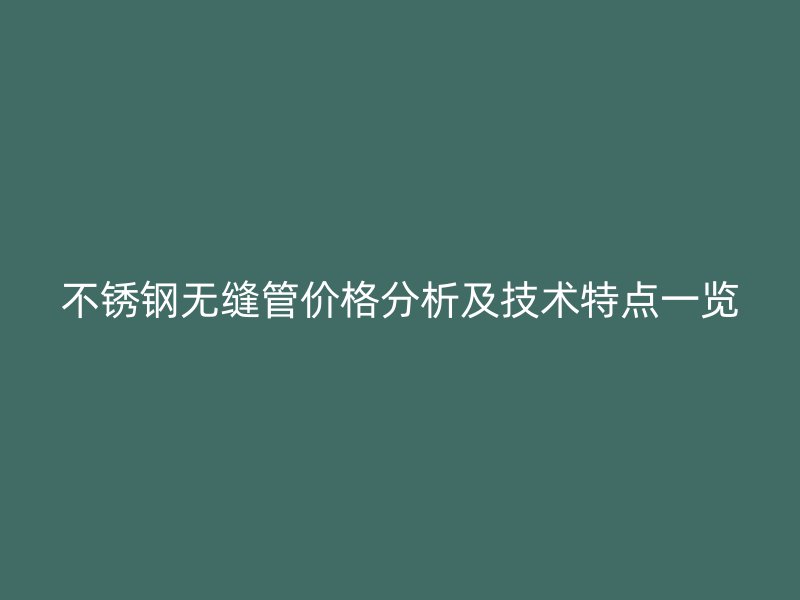 不锈钢无缝管价格分析及技术特点一览