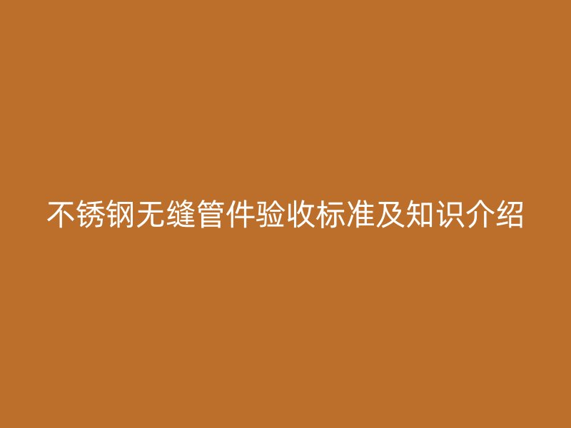不锈钢无缝管件验收标准及知识介绍
