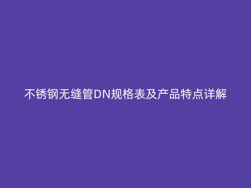 不锈钢无缝管DN规格表及产品特点详解
