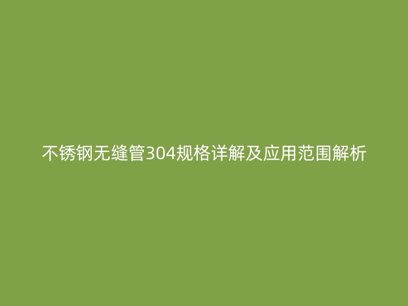不锈钢无缝管304规格详解及应用范围解析