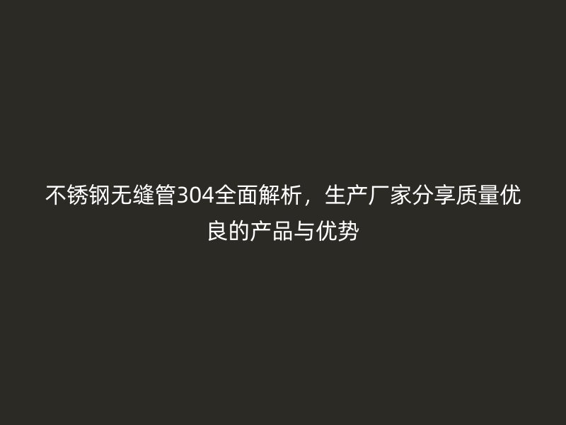 不锈钢无缝管304全面解析，生产厂家分享质量优良的产品与优势