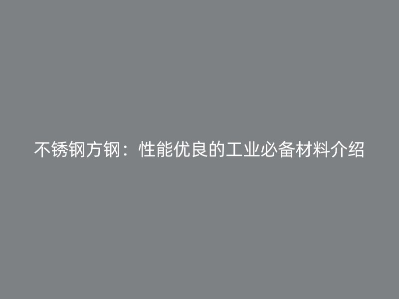 不锈钢方钢：性能优良的工业必备材料介绍