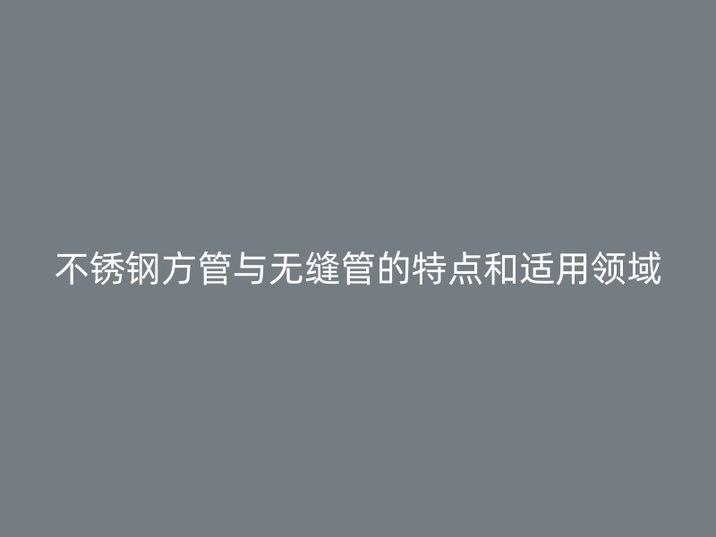 不锈钢方管与无缝管的特点和适用领域