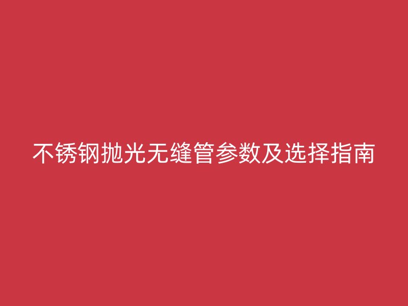不锈钢抛光无缝管参数及选择指南