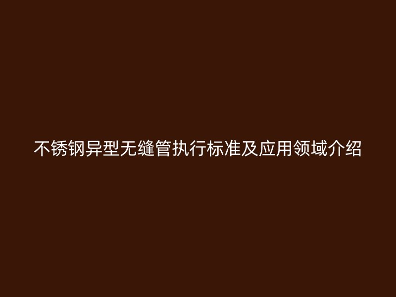 不锈钢异型无缝管执行标准及应用领域介绍