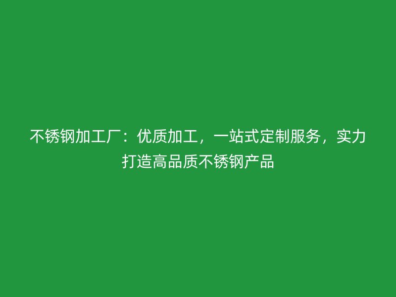 不锈钢加工厂：优质加工，一站式定制服务，实力打造高品质不锈钢产品