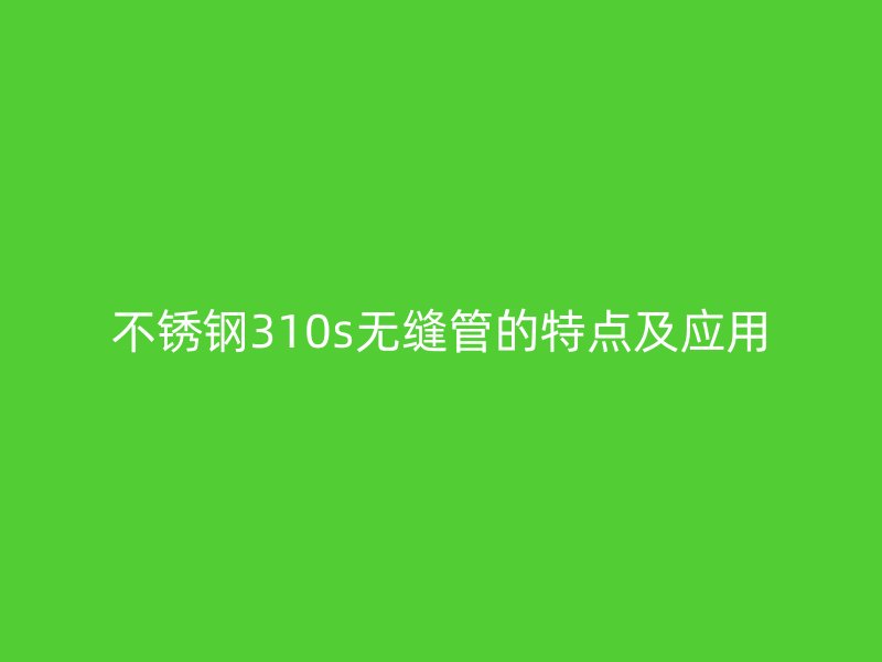 不锈钢310s无缝管的特点及应用