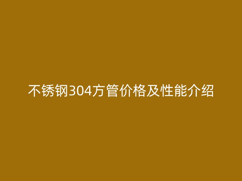 不锈钢304方管价格及性能介绍