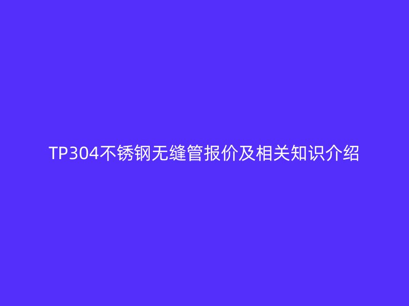 TP304不锈钢无缝管报价及相关知识介绍