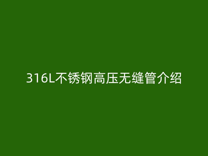 316L不锈钢高压无缝管介绍
