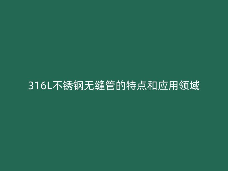 316L不锈钢无缝管的特点和应用领域