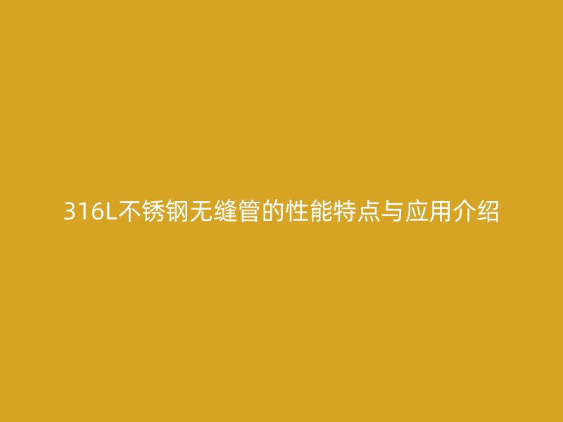 316L不锈钢无缝管的性能特点与应用介绍