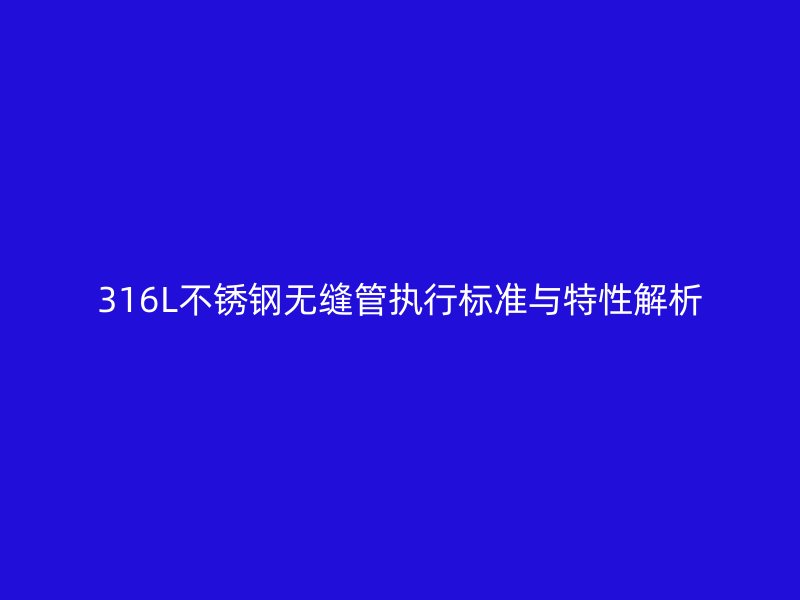 316L不锈钢无缝管执行标准与特性解析