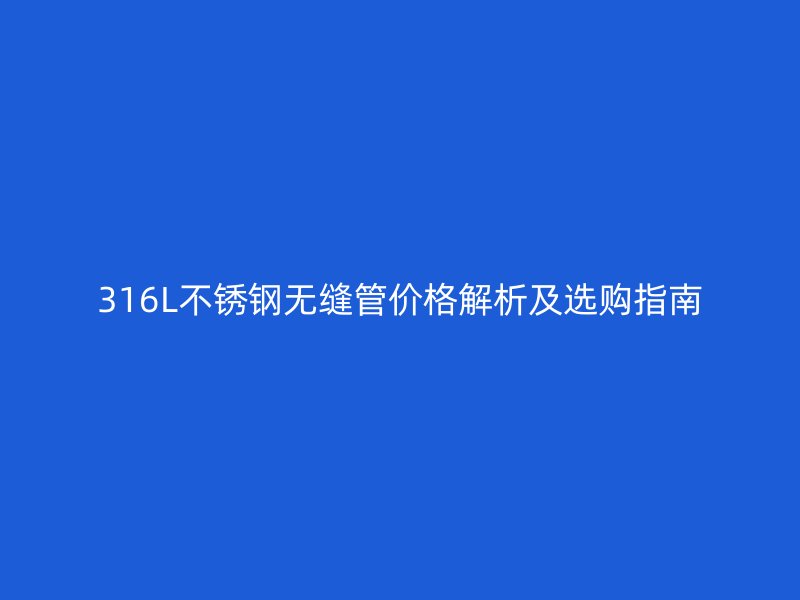 316L不锈钢无缝管价格解析及选购指南