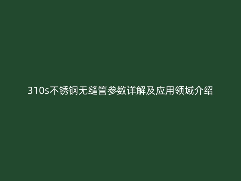 310s不锈钢无缝管参数详解及应用领域介绍
