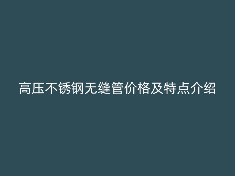 高压不锈钢无缝管价格及特点介绍