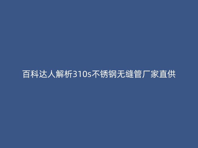 百科达人解析310s不锈钢无缝管厂家直供