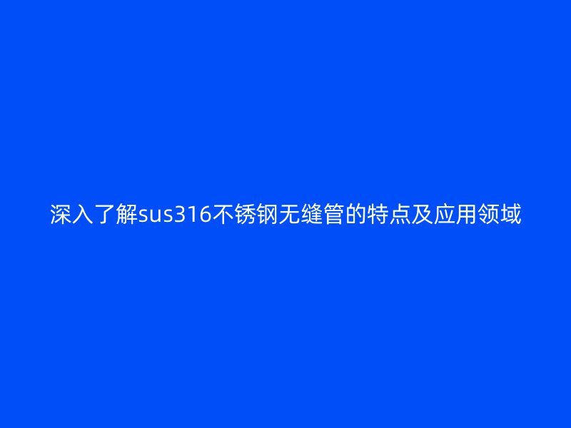 深入了解sus316不锈钢无缝管的特点及应用领域