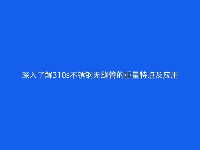 深入了解310s不锈钢无缝管的重量特点及应用