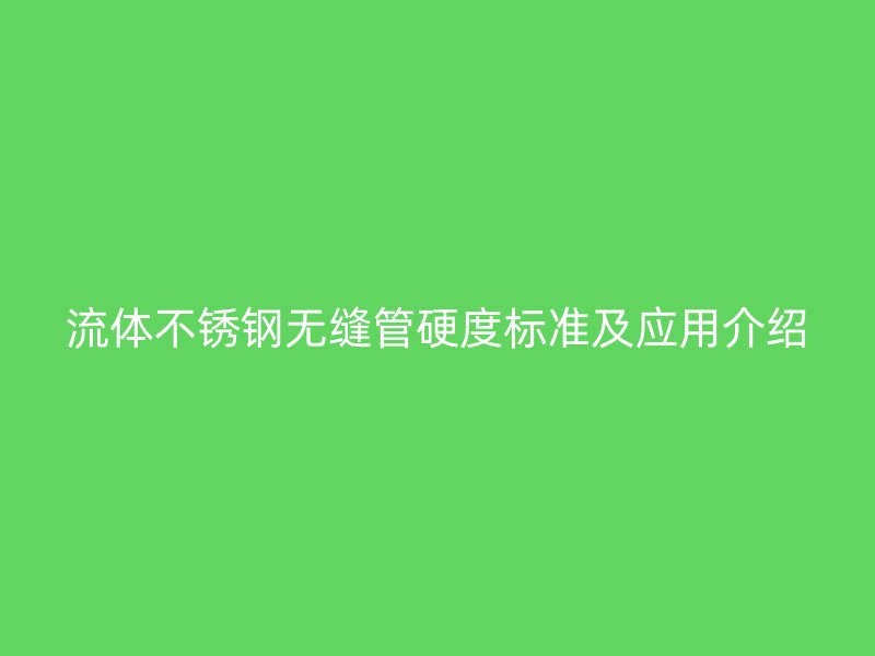 流体不锈钢无缝管硬度标准及应用介绍