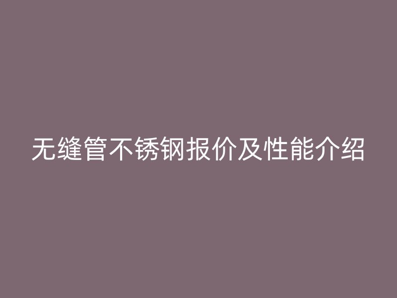 无缝管不锈钢报价及性能介绍