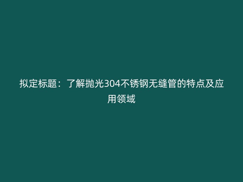 拟定标题：了解抛光304不锈钢无缝管的特点及应用领域