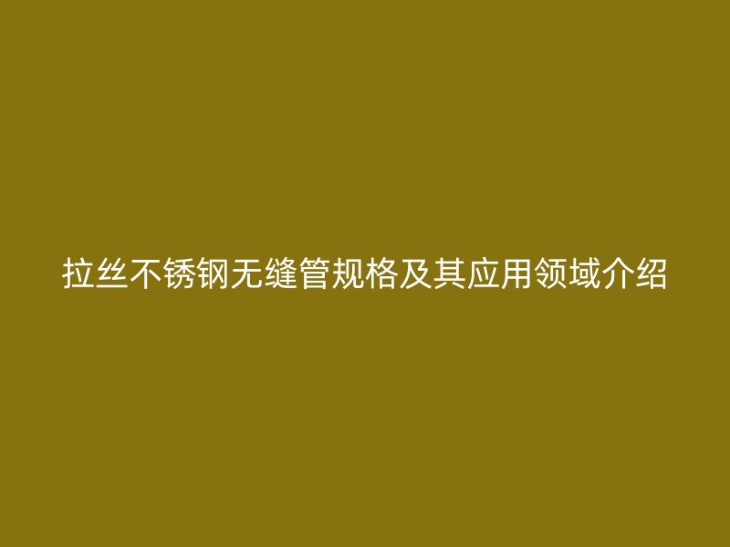 拉丝不锈钢无缝管规格及其应用领域介绍