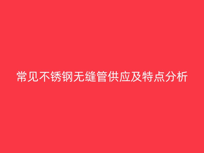 常见不锈钢无缝管供应及特点分析