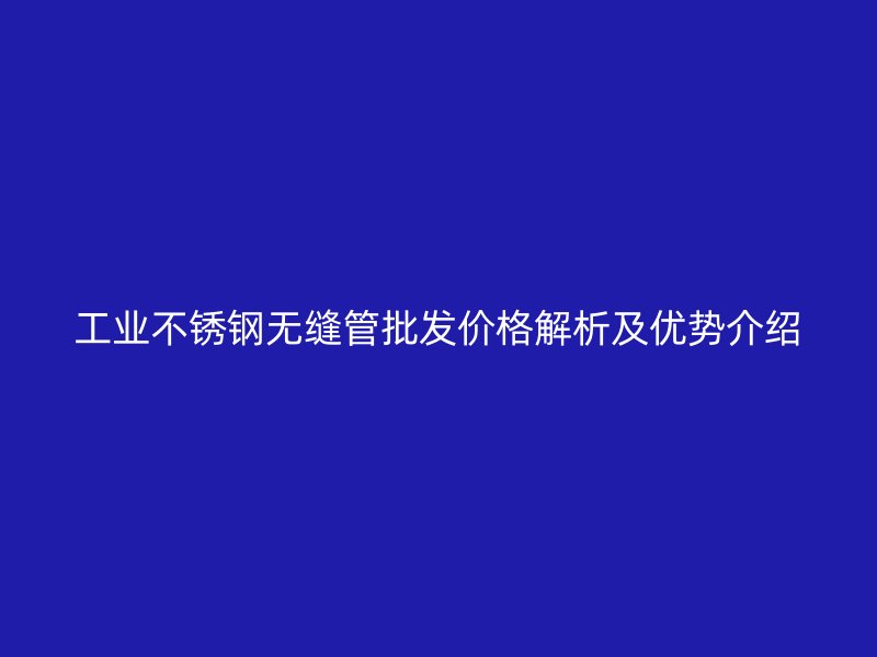 工业不锈钢无缝管批发价格解析及优势介绍